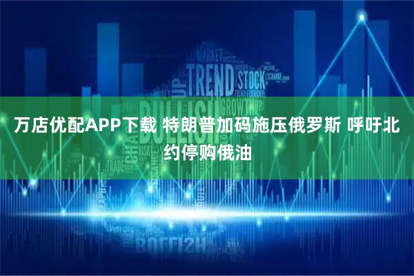 万店优配APP下载 特朗普加码施压俄罗斯 呼吁北约停购俄油