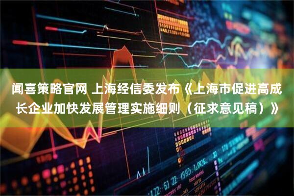 闻喜策略官网 上海经信委发布《上海市促进高成长企业加快发展管理实施细则（征求意见稿）》