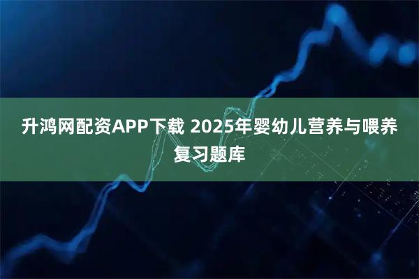 升鸿网配资APP下载 2025年婴幼儿营养与喂养复习题库