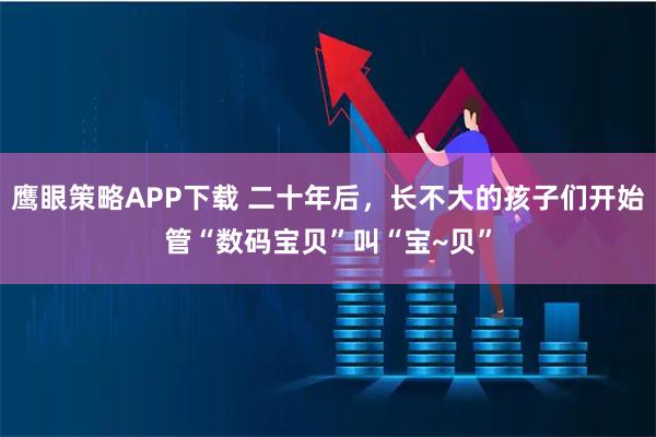 鹰眼策略APP下载 二十年后，长不大的孩子们开始管“数码宝贝”叫“宝~贝”