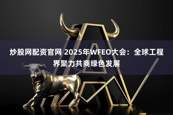 炒股网配资官网 2025年WFEO大会：全球工程界聚力共商绿色发展