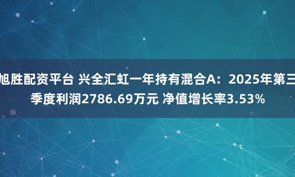 旭胜配资平台 兴全汇虹一年持有混合A：2025年第三季度利润2786.69万元 净值增长率3.53%