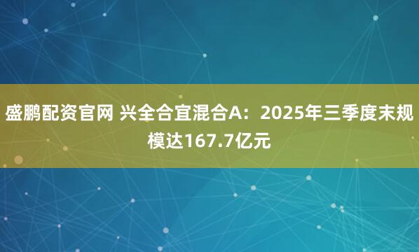 盛鹏配资官网 兴全合宜混合A：2025年三季度末规模达167.7亿元