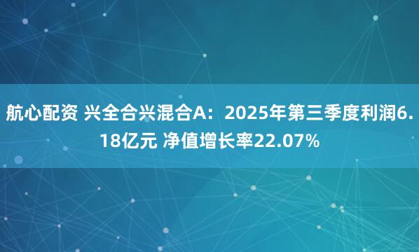 航心配资 兴全合兴混合A：2025年第三季度利润6.18亿元 净值增长率22.07%