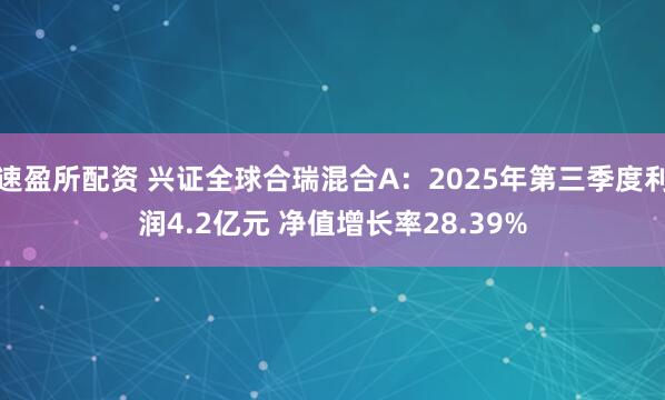 速盈所配资 兴证全球合瑞混合A：2025年第三季度利润4.2亿元 净值增长率28.39%